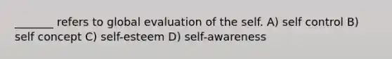 _______ refers to global evaluation of <a href='https://www.questionai.com/knowledge/kLoRaLqQ5G-the-self' class='anchor-knowledge'>the self</a>. A) self control B) self concept C) self-esteem D) self-awareness