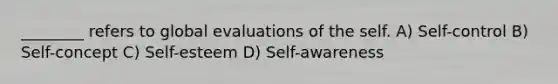 ________ refers to global evaluations of the self. A) Self-control B) Self-concept C) Self-esteem D) Self-awareness