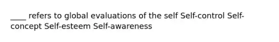 ____ refers to global evaluations of the self Self-control Self-concept Self-esteem Self-awareness