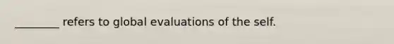 ________ refers to global evaluations of the self.