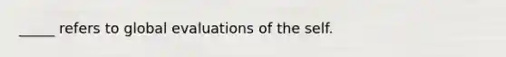 _____ refers to global evaluations of the self.