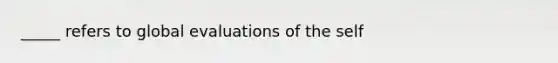 _____ refers to global evaluations of the self