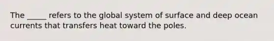 The _____ refers to the global system of surface and deep ocean currents that transfers heat toward the poles.