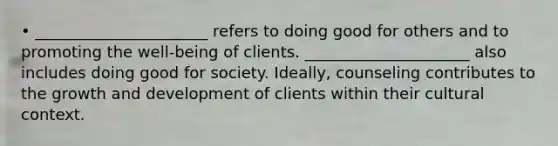 • ______________________ refers to doing good for others and to promoting the well-being of clients. _____________________ also includes doing good for society. Ideally, counseling contributes to the growth and development of clients within their cultural context.