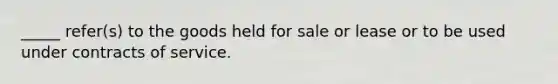 _____ refer(s) to the goods held for sale or lease or to be used under contracts of service.