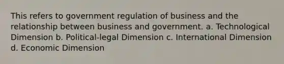 This refers to government regulation of business and the relationship between business and government. a. Technological Dimension b. Political-legal Dimension c. International Dimension d. Economic Dimension