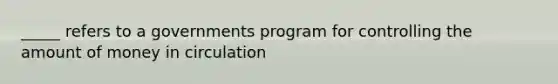 _____ refers to a governments program for controlling the amount of money in circulation