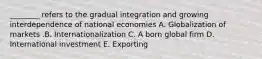 ​________ refers to the gradual integration and growing interdependence of national economies A. Globalization of markets .B. Internationalization C. A born global firm D. International investment E. Exporting