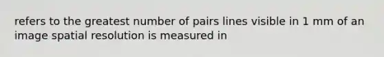 refers to the greatest number of pairs lines visible in 1 mm of an image spatial resolution is measured in