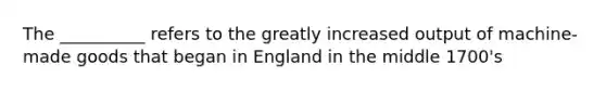 The __________ refers to the greatly increased output of machine-made goods that began in England in the middle 1700's