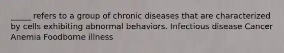 _____ refers to a group of chronic diseases that are characterized by cells exhibiting abnormal behaviors. Infectious disease Cancer Anemia Foodborne illness