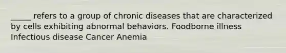 _____ refers to a group of chronic diseases that are characterized by cells exhibiting abnormal behaviors. Foodborne illness Infectious disease Cancer Anemia