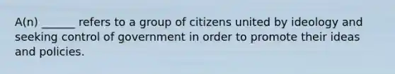 A(n) ______ refers to a group of citizens united by ideology and seeking control of government in order to promote their ideas and policies.