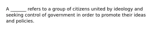 A _______ refers to a group of citizens united by ideology and seeking control of government in order to promote their ideas and policies.