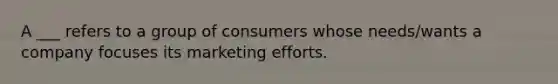 A ___ refers to a group of consumers whose needs/wants a company focuses its marketing efforts.