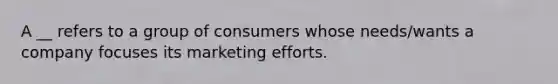 A __ refers to a group of consumers whose needs/wants a company focuses its marketing efforts.