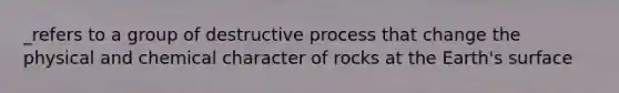 _refers to a group of destructive process that change the physical and chemical character of rocks at the Earth's surface