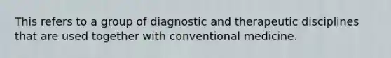 This refers to a group of diagnostic and therapeutic disciplines that are used together with conventional medicine.