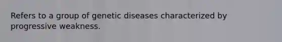 Refers to a group of genetic diseases characterized by progressive weakness.