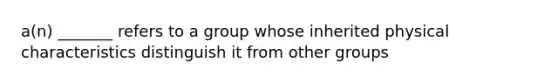 a(n) _______ refers to a group whose inherited physical characteristics distinguish it from other groups