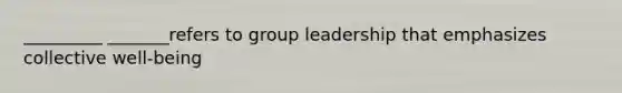 _________ _______refers to group leadership that emphasizes collective well-being