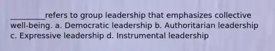 _________refers to group leadership that emphasizes collective well-being. a. Democratic leadership b. Authoritarian leadership c. Expressive leadership d. Instrumental leadership