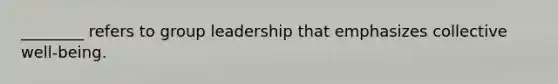 ________ refers to group leadership that emphasizes collective well-being.