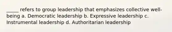 _____ refers to group leadership that emphasizes collective well-being a. Democratic leadership b. Expressive leadership c. Instrumental leadership d. Authoritarian leadership