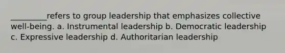 _________refers to group leadership that emphasizes collective well-being. a. Instrumental leadership b. Democratic leadership c. Expressive leadership d. Authoritarian leadership