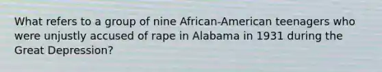 What refers to a group of nine African-American teenagers who were unjustly accused of rape in Alabama in 1931 during the Great Depression?