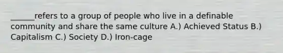 ______refers to a group of people who live in a definable community and share the same culture A.) Achieved Status B.) Capitalism C.) Society D.) Iron-cage