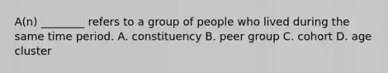 A(n) ________ refers to a group of people who lived during the same time period. A. constituency B. peer group C. cohort D. age cluster