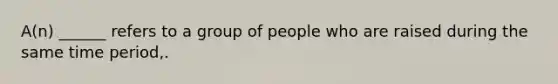 A(n) ______ refers to a group of people who are raised during the same time period,.