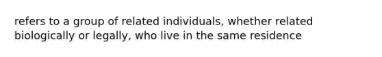 refers to a group of related individuals, whether related biologically or legally, who live in the same residence