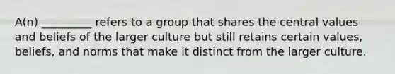 A(n) _________ refers to a group that shares the central values and beliefs of the larger culture but still retains certain values, beliefs, and norms that make it distinct from the larger culture.