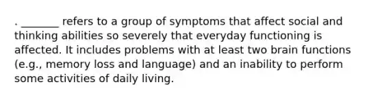 . _______ refers to a group of symptoms that affect social and thinking abilities so severely that everyday functioning is affected. It includes problems with at least two brain functions (e.g., memory loss and language) and an inability to perform some activities of daily living.