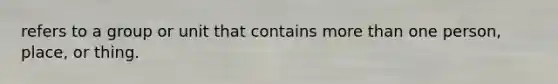 refers to a group or unit that contains more than one person, place, or thing.