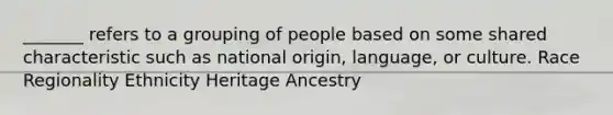 _______ refers to a grouping of people based on some shared characteristic such as national origin, language, or culture. Race Regionality Ethnicity Heritage Ancestry