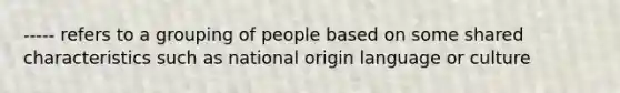 ----- refers to a grouping of people based on some shared characteristics such as national origin language or culture