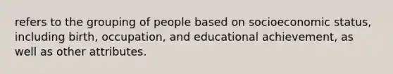 refers to the grouping of people based on socioeconomic status, including birth, occupation, and educational achievement, as well as other attributes.