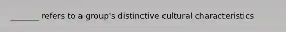 _______ refers to a group's distinctive cultural characteristics