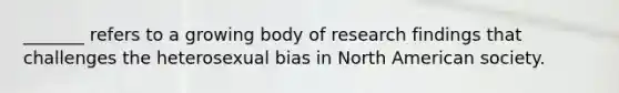 _______ refers to a growing body of research findings that challenges the heterosexual bias in North American society.