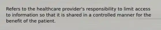 Refers to the healthcare provider's responsibility to limit access to information so that it is shared in a controlled manner for the benefit of the patient.