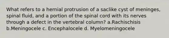 What refers to a hernial protrusion of a saclike cyst of meninges, spinal fluid, and a portion of the spinal cord with its nerves through a defect in the vertebral column? a.Rachischisis b.Meningocele c. Encephalocele d. Myelomeningocele