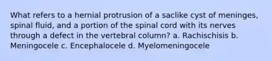 What refers to a hernial protrusion of a saclike cyst of meninges, spinal fluid, and a portion of the spinal cord with its nerves through a defect in the vertebral column? a. Rachischisis b. Meningocele c. Encephalocele d. Myelomeningocele