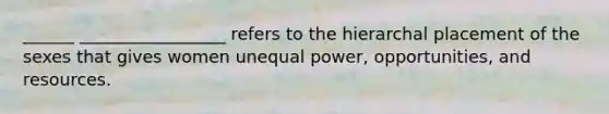 ______ _________________ refers to the hierarchal placement of the sexes that gives women unequal power, opportunities, and resources.