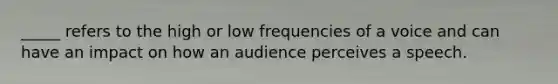 _____ refers to the high or low frequencies of a voice and can have an impact on how an audience perceives a speech.