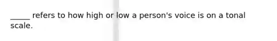 _____ refers to how high or low a person's voice is on a tonal scale.