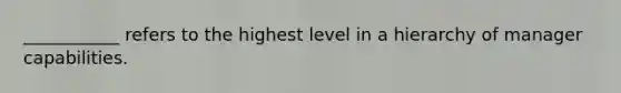 ___________ refers to the highest level in a hierarchy of manager capabilities.