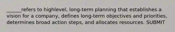 ______refers to highlevel, long-term planning that establishes a vision for a company, defines long-term objectives and priorities, determines broad action steps, and allocates resources. SUBMIT